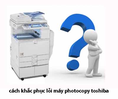 Nguyên nhân và cách khắc phục lỗi máy photocopy Toshiba Nguyên nhân và cách khắc phục lỗi máy photocopy Toshiba